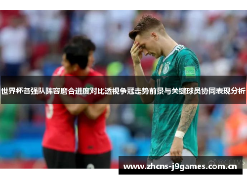 世界杯各强队阵容磨合进度对比透视争冠走势前景与关键球员协同表现分析